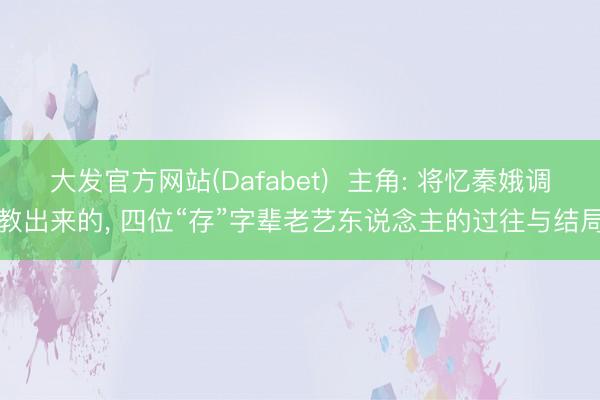 大发官方网站(Dafabet)  主角: 将忆秦娥调教出来的， 四位“存”字辈老艺东说念主的过往与结局