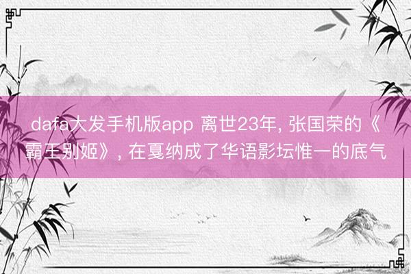 dafa大发手机版app 离世23年， 张国荣的《霸王别姬》， 在戛纳成了华语影坛惟一的底气