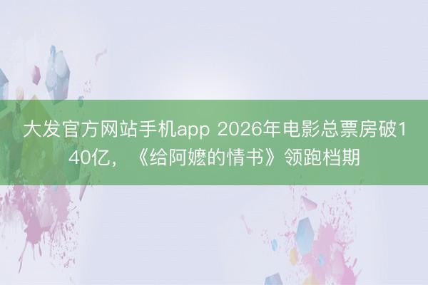 大发官方网站手机app 2026年电影总票房破140亿，《给阿嬷的情书》领跑档期