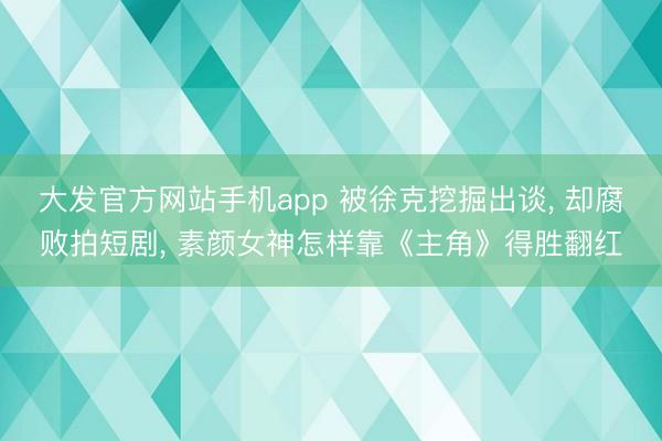 大发官方网站手机app 被徐克挖掘出谈， 却腐败拍短剧， 素颜女神怎样靠《主角》得胜翻红