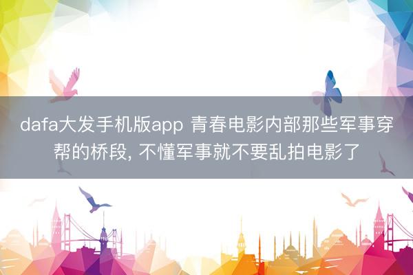dafa大发手机版app 青春电影内部那些军事穿帮的桥段, 不懂军事就不要乱拍电影了
