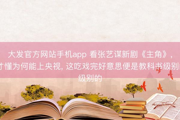 大发官方网站手机app 看张艺谋新剧《主角》， 才懂为何能上央视， 这吃戏完好意思便是教科书级别的