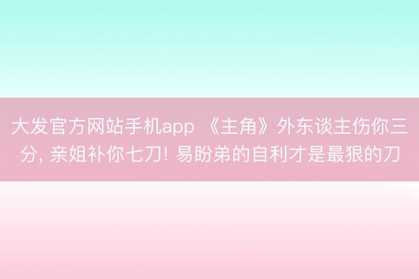大发官方网站手机app 《主角》外东谈主伤你三分， 亲姐补你七刀! 易盼弟的自利才是最狠的刀