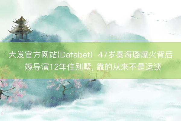 大发官方网站(Dafabet)  47岁秦海璐爆火背后: 嫁导演12年住别墅， 靠的从来不是运谈
