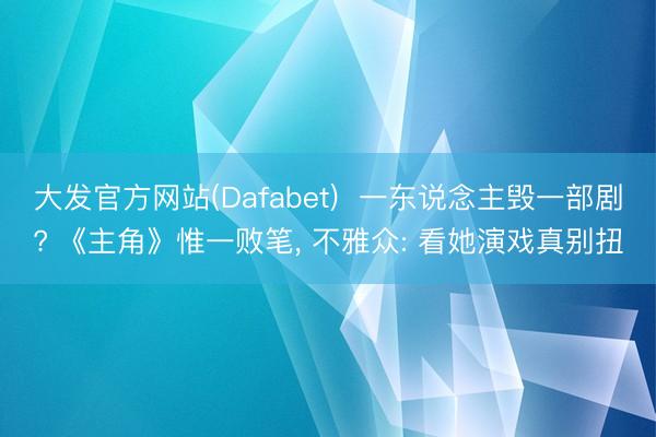 大发官方网站(Dafabet)  一东说念主毁一部剧? 《主角》惟一败笔， 不雅众: 看她演戏真别扭