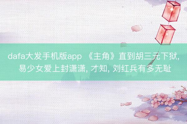 dafa大发手机版app 《主角》直到胡三元下狱， 易少女爱上封潇潇， 才知， 刘红兵有多无耻