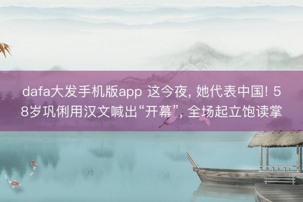dafa大发手机版app 这今夜， 她代表中国! 58岁巩俐用汉文喊出“开幕”， 全场起立饱读掌