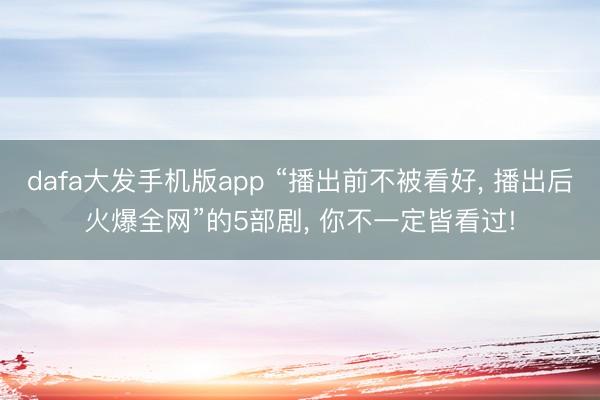 dafa大发手机版app “播出前不被看好， 播出后火爆全网”的5部剧， 你不一定皆看过!