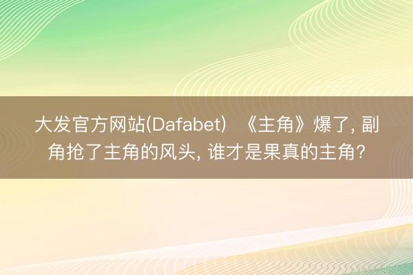 大发官方网站(Dafabet)  《主角》爆了， 副角抢了主角的风头， 谁才是果真的主角?