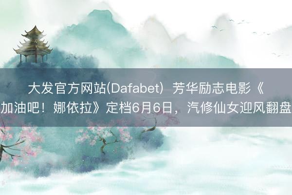 大发官方网站(Dafabet)  芳华励志电影《加油吧！娜依拉》定档6月6日，汽修仙女迎风翻盘