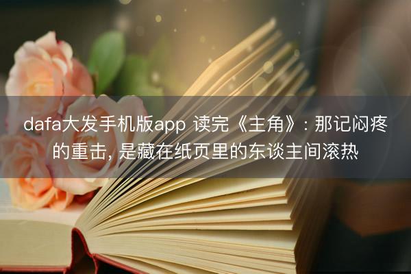 dafa大发手机版app 读完《主角》: 那记闷疼的重击， 是藏在纸页里的东谈主间滚热