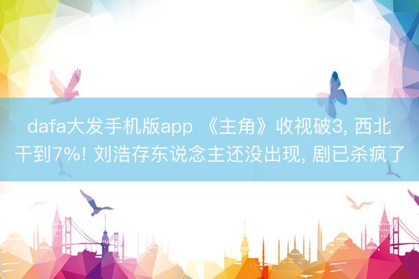 dafa大发手机版app 《主角》收视破3， 西北干到7%! 刘浩存东说念主还没出现， 剧已杀疯了