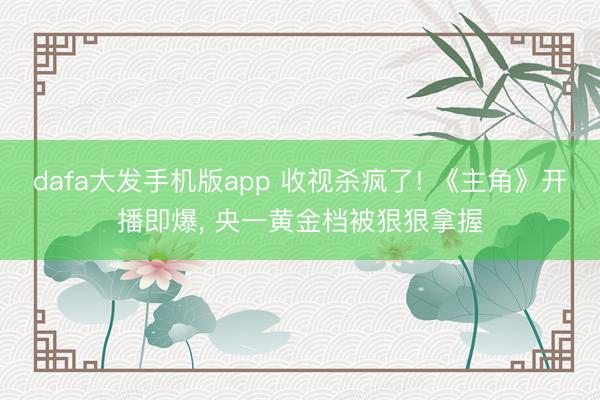 dafa大发手机版app 收视杀疯了! 《主角》开播即爆， 央一黄金档被狠狠拿握