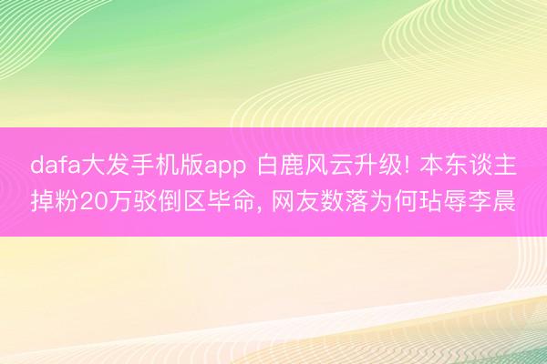 dafa大发手机版app 白鹿风云升级! 本东谈主掉粉20万驳倒区毕命， 网友数落为何玷辱李晨