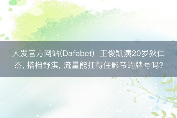 大发官方网站(Dafabet)  王俊凯演20岁狄仁杰， 搭档舒淇， 流量能扛得住影帝的牌号吗?