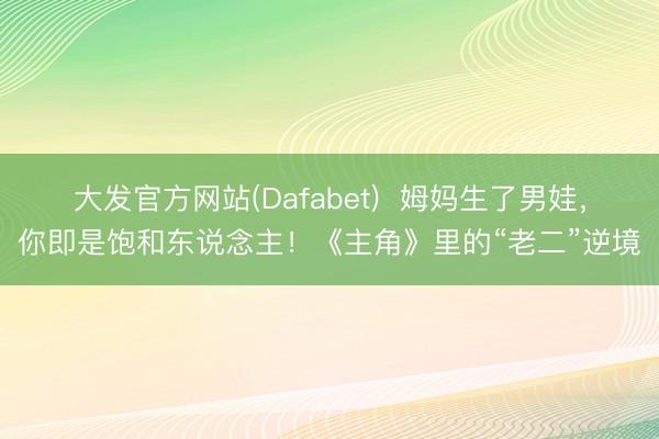 大发官方网站(Dafabet)  姆妈生了男娃，你即是饱和东说念主！《主角》里的“老二”逆境