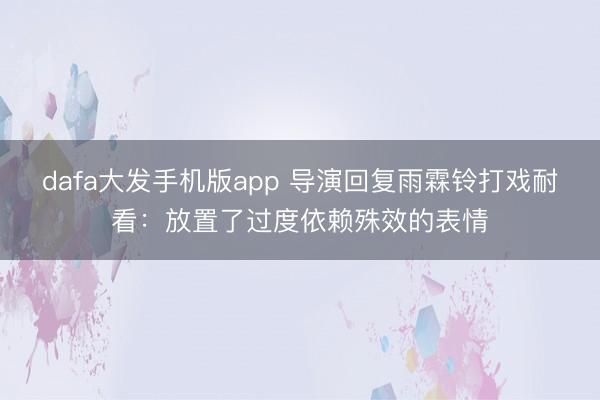 dafa大发手机版app 导演回复雨霖铃打戏耐看：放置了过度依赖殊效的表情