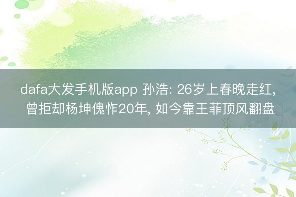 dafa大发手机版app 孙浩: 26岁上春晚走红， 曾拒却杨坤傀怍20年， 如今靠王菲顶风翻盘