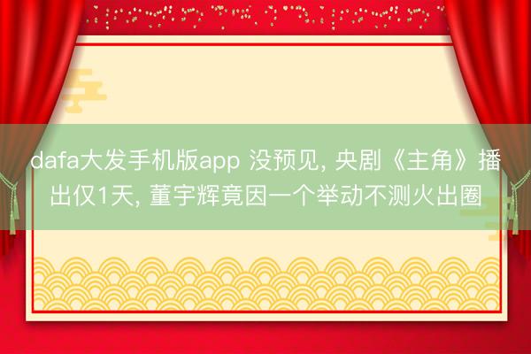 dafa大发手机版app 没预见， 央剧《主角》播出仅1天， 董宇辉竟因一个举动不测火出圈