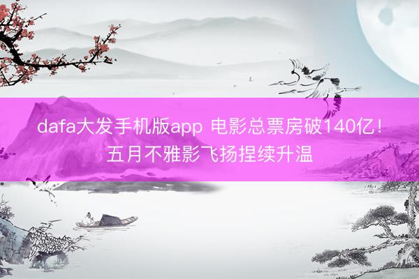 dafa大发手机版app 电影总票房破140亿！五月不雅影飞扬捏续升温
