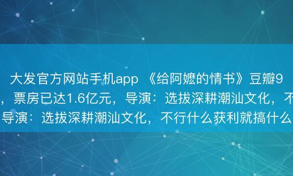 大发官方网站手机app 《给阿嬷的情书》豆瓣9.1分！资本1000多万，票房已达1.6亿元，导演：选拔深耕潮汕文化，不行什么获利就搞什么