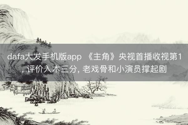 dafa大发手机版app 《主角》央视首播收视第1， 评价入木三分， 老戏骨和小演员撑起剧