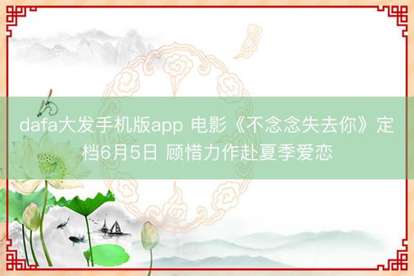 dafa大发手机版app 电影《不念念失去你》定档6月5日 顾惜力作赴夏季爱恋