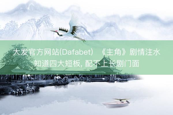 大发官方网站(Dafabet)  《主角》剧情注水知道四大短板， 配不上长剧门面