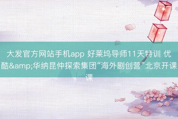 大发官方网站手机app 好莱坞导师11天特训 优酷&华纳昆仲探索集团“海外剧创营”北京开课