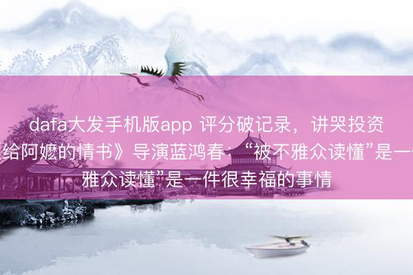 dafa大发手机版app 评分破记录，讲哭投资东谈主…专访《给阿嬷的情书》导演蓝鸿春：“被不雅众读懂”是一件很幸福的事情