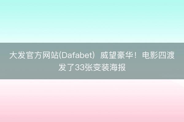 大发官方网站(Dafabet)  威望豪华！电影四渡发了33张变装海报