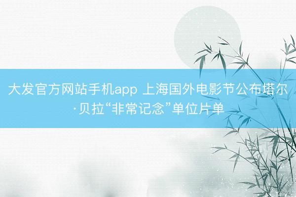 大发官方网站手机app 上海国外电影节公布塔尔·贝拉“非常记念”单位片单