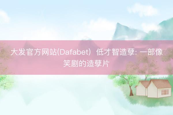 大发官方网站(Dafabet)  低才智造孽: 一部像笑剧的造孽片