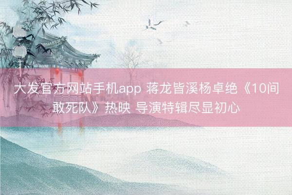 大发官方网站手机app 蒋龙皆溪杨卓绝《10间敢死队》热映 导演特辑尽显初心