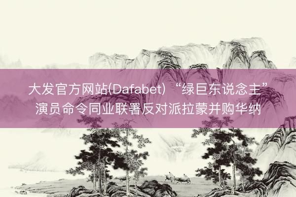 大发官方网站(Dafabet)  “绿巨东说念主”演员命令同业联署反对派拉蒙并购华纳