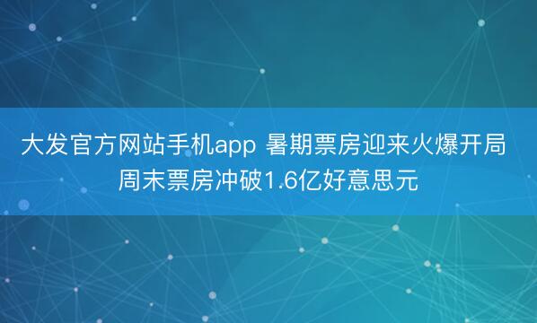 大发官方网站手机app 暑期票房迎来火爆开局 周末票房冲破1.6亿好意思元