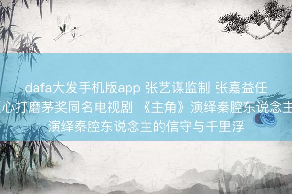 dafa大发手机版app 张艺谋监制 张嘉益任艺术总监 八年匠心打磨茅奖同名电视剧 《主角》演绎秦腔东说念主的信守与千里浮