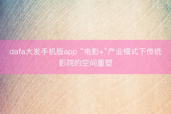 dafa大发手机版app “电影+”产业模式下传统影院的空间重塑