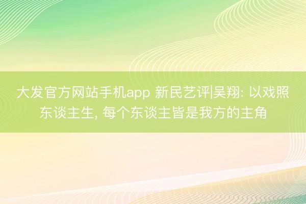 大发官方网站手机app 新民艺评|吴翔: 以戏照东谈主生， 每个东谈主皆是我方的主角