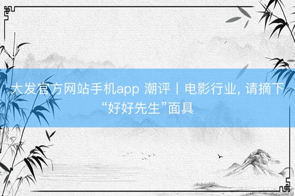 大发官方网站手机app 潮评丨电影行业， 请摘下“好好先生”面具