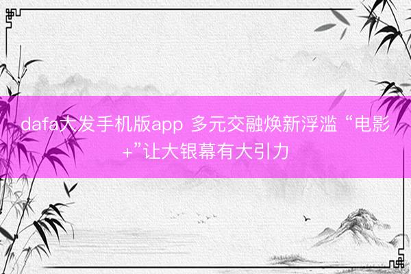 dafa大发手机版app 多元交融焕新浮滥 “电影+”让大银幕有大引力