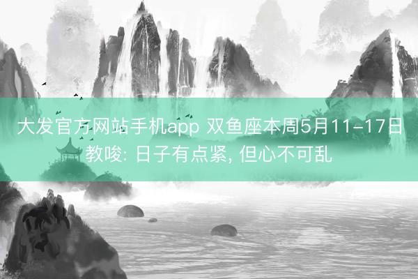 大发官方网站手机app 双鱼座本周5月11-17日教唆: 日子有点紧， 但心不可乱