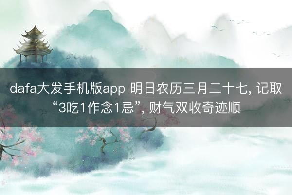 dafa大发手机版app 明日农历三月二十七， 记取“3吃1作念1忌”， 财气双收奇迹顺
