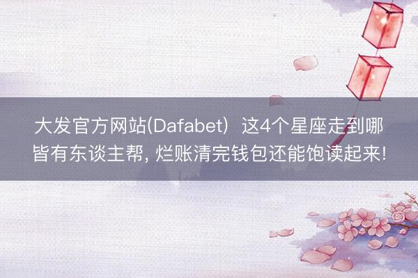 大发官方网站(Dafabet)  这4个星座走到哪皆有东谈主帮， 烂账清完钱包还能饱读起来!
