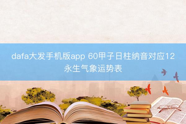 dafa大发手机版app 60甲子日柱纳音对应12永生气象运势表