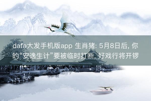 dafa大发手机版app 生肖猪: 5月8日后， 你的“安逸生计”要被临时打断， 好戏行将开锣