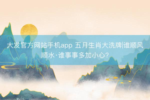 大发官方网站手机app 五月生肖大洗牌|谁顺风顺水·谁事事多加小心?