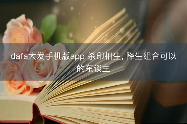 dafa大发手机版app 杀印相生， 降生组合可以的东谈主