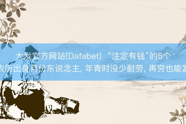 大发官方网站(Dafabet)  “注定有钱”的5个农历出身月份东说念主， 年青时没少耐劳， 再穷也能富