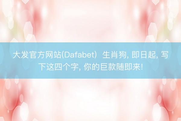 大发官方网站(Dafabet)  生肖狗， 即日起， 写下这四个字， 你的巨款随即来!